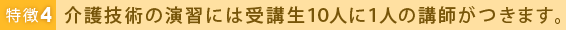 特徴4 介護技術の演習には受講生10人に1人の講師がつきます。