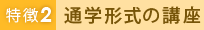 特徴2 通学形式の講座