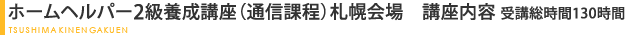 ホームヘルパー2級養成講座（通信課程）札幌会場　講座内容 受講総時間130時間