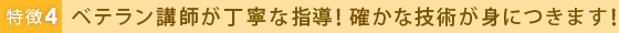 特徴4 ベテラン講師が丁寧な指導！確かな技術が身につきます！