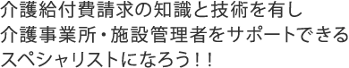 介護給付請求の知識と技術を有し介護事業所・施設管理者をサポートできるスペシャリストになろう!!